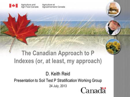 The Canadian Approach to P Indexes (or, at least, my approach) D. Keith Reid Presentation to Soil Test P Stratification Working Group 24 July, 2013.