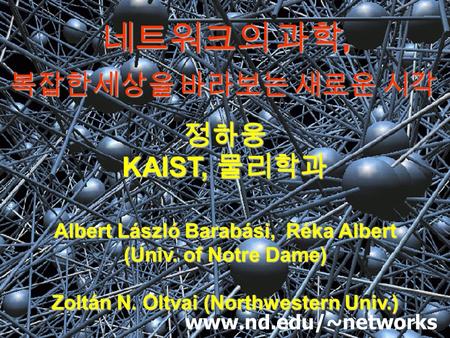 네트워크의 과학, 정하웅 KAIST, 물리학과 Albert László Barabási, Réka Albert (Univ. of Notre Dame) Zoltán N. Oltvai (Northwestern Univ.) www.nd.edu/~networks 복잡한세상을 바라보는.