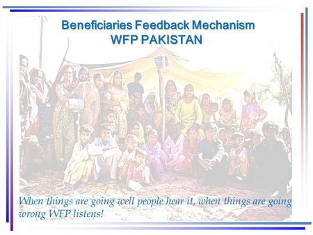 Beneficiaries Feedback Mechanism WFP PAKISTAN Beneficiaries Feedback Mechanism WFP PAKISTAN When things are going well people hear it, when things are.
