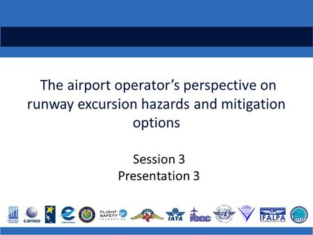 The airport operator’s perspective on runway excursion hazards and mitigation options Session 3 Presentation 3.