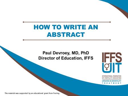 The material was supported by an educational grant from Ferring HOW TO WRITE AN ABSTRACT Paul Devroey, MD, PhD Director of Education, IFFS.