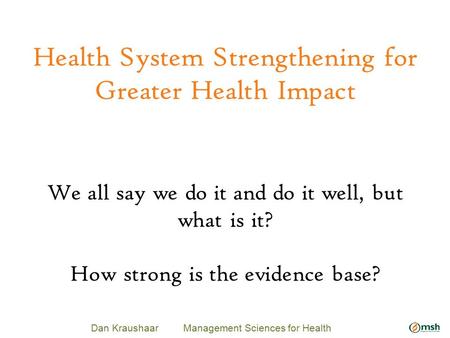 Health System Strengthening for Greater Health Impact Dan Kraushaar Management Sciences for Health We all say we do it and do it well, but what is it?