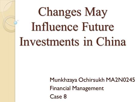 Changes May Influence Future Investments in China Munkhzaya Ochirsukh MA2N0245 Financial Management Case 8.