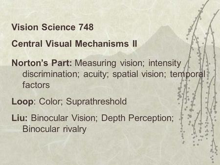 Vision Science 748 Central Visual Mechanisms II Norton’s Part: Measuring vision; intensity discrimination; acuity; spatial vision; temporal factors Loop: