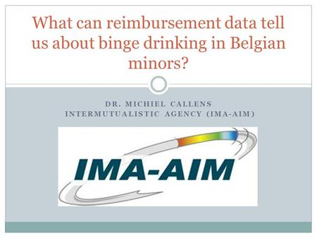 DR. MICHIEL CALLENS INTERMUTUALISTIC AGENCY (IMA-AIM) What can reimbursement data tell us about binge drinking in Belgian minors?