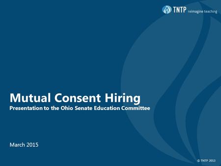 © TNTP 2013 Mutual Consent Hiring Presentation to the Ohio Senate Education Committee March 2015.