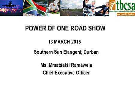 Southern Sun Elangeni, Durban Ms. Mmatšatši Ramawela Chief Executive Officer POWER OF ONE ROAD SHOW 13 MARCH 2015.