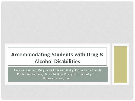 Laura Kuhn, Regional Disability Coordinator & Debbie Jones, Disability Program Analyst – Humanitas, Inc. Accommodating Students with Drug & Alcohol Disabilities.