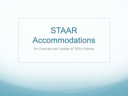 STAAR Accommodations An Overview and Update of TEA’s Policies.