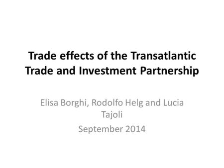 Trade effects of the Transatlantic Trade and Investment Partnership Elisa Borghi, Rodolfo Helg and Lucia Tajoli September 2014.