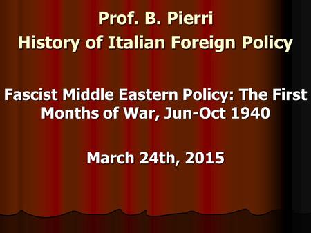 Prof. B. Pierri History of Italian Foreign Policy Fascist Middle Eastern Policy: The First Months of War, Jun-Oct 1940 March 24th, 2015.