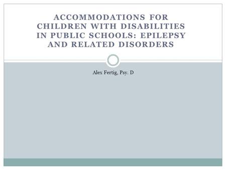 ACCOMMODATIONS FOR CHILDREN WITH DISABILITIES IN PUBLIC SCHOOLS: EPILEPSY AND RELATED DISORDERS Alex Fertig, Psy. D.