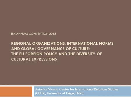 ISA ANNUAL CONVENTION 2015 REGIONAL ORGANIZATIONS, INTERNATIONAL NORMS AND GLOBAL GOVERNANCE OF CULTURE: THE EU FOREIGN POLICY AND THE DIVERSITY OF CULTURAL.