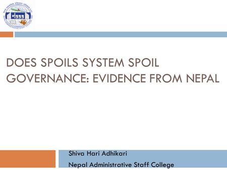DOES SPOILS SYSTEM SPOIL GOVERNANCE: EVIDENCE FROM NEPAL Shiva Hari Adhikari Nepal Administrative Staff College.