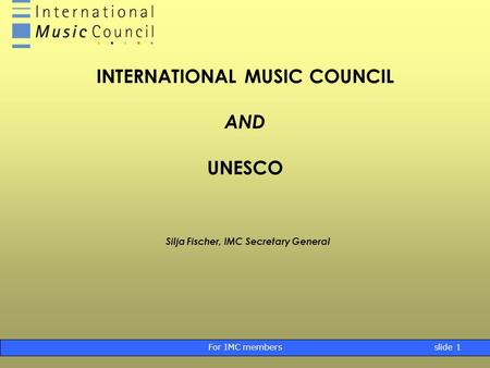 For IMC membersslide 1 INTERNATIONAL MUSIC COUNCIL AND UNESCO Silja Fischer, IMC Secretary General.
