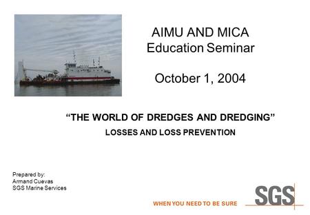 AIMU AND MICA Education Seminar October 1, 2004 “THE WORLD OF DREDGES AND DREDGING” LOSSES AND LOSS PREVENTION Prepared by: Armand Cuevas SGS Marine Services.