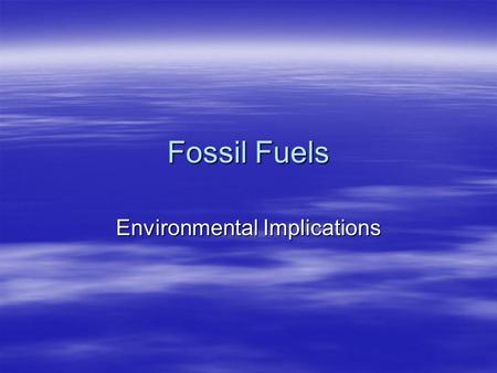 Fossil Fuels Environmental Implications. Fossil Fuels and the Environment  Environmental Consequences of  Extraction: drilling, mining  Transportation: