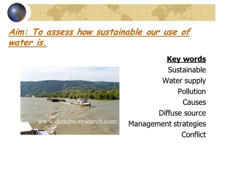 Aim: To assess how sustainable our use of water is. Key words Sustainable Water supply Pollution Causes Diffuse source Management strategies Conflict.
