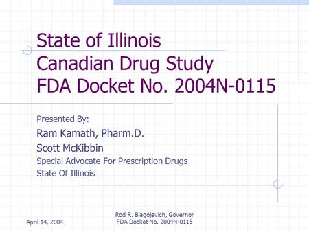 April 14, 2004 Rod R. Blagojevich, Governor FDA Docket No. 2004N-0115 State of Illinois Canadian Drug Study FDA Docket No. 2004N-0115 Presented By: Ram.