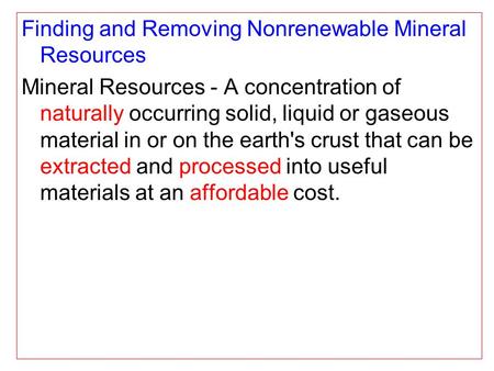 Finding and Removing Nonrenewable Mineral Resources Mineral Resources - A concentration of naturally occurring solid, liquid or gaseous material in or.