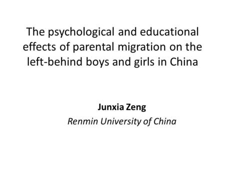 The psychological and educational effects of parental migration on the left-behind boys and girls in China Junxia Zeng Renmin University of China.