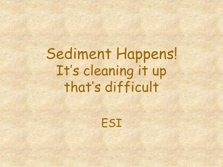 Sediment Happens! It’s cleaning it up that’s difficult ESI.