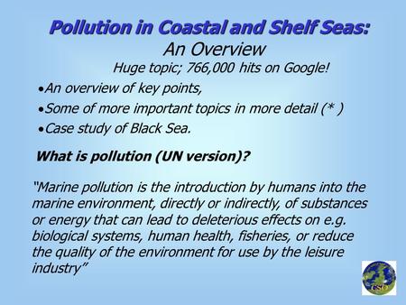 Pollution in Coastal and Shelf Seas: An Overview Huge topic; 766,000 hits on Google! What is pollution (UN version)? “Marine pollution is the introduction.