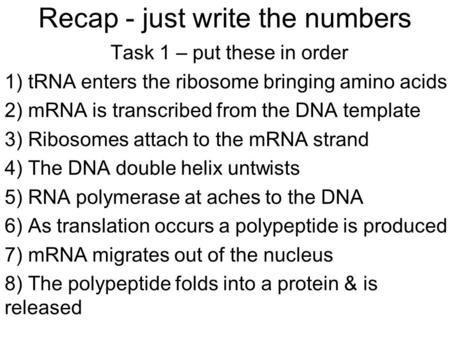 Recap - just write the numbers Task 1 – put these in order 1) tRNA enters the ribosome bringing amino acids 2) mRNA is transcribed from the DNA template.
