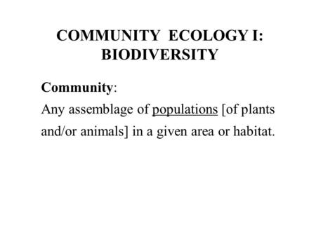 COMMUNITY ECOLOGY I: BIODIVERSITY Community: Any assemblage of populations [of plants and/or animals] in a given area or habitat.