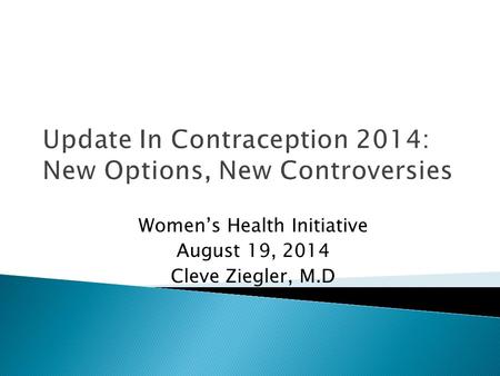 Update In Contraception 2014: New Options, New Controversies Women’s Health Initiative August 19, 2014 Cleve Ziegler, M.D.