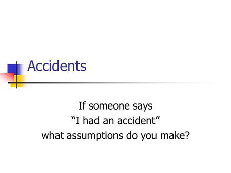 Accidents If someone says “I had an accident” what assumptions do you make?