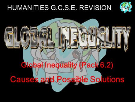 HUMANITIES G.C.S.E. REVISION Global Inequality (Pack 6.2) Causes and Possible Solutions.