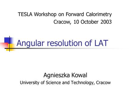 Angular resolution of LAT Agnieszka Kowal University of Science and Technology, Cracow TESLA Workshop on Forward Calorimetry Cracow, 10 October 2003.