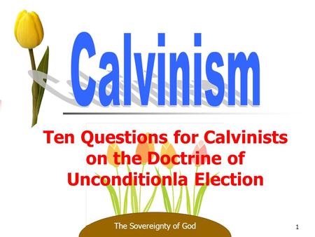 1 Ten Questions for Calvinists on the Doctrine of Unconditionla Election The Sovereignty of God.