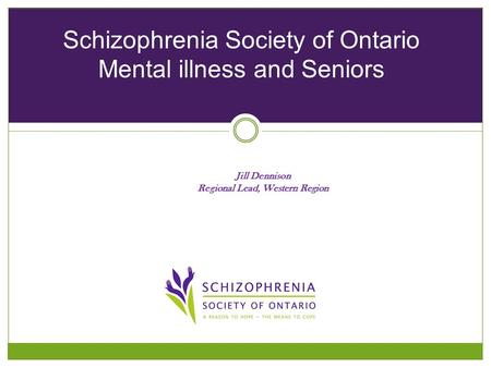 Jill Dennison Regional Lead, Western Region Schizophrenia Society of Ontario Mental illness and Seniors.