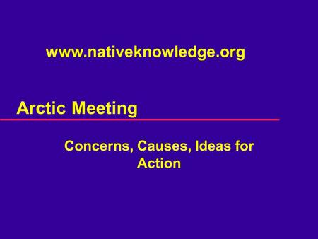 Arctic Meeting Concerns, Causes, Ideas for Action www.nativeknowledge.org.