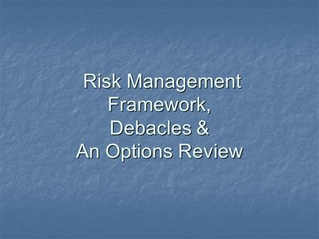 Risk Management Framework, Debacles & An Options Review Risk Management Framework, Debacles & An Options Review.