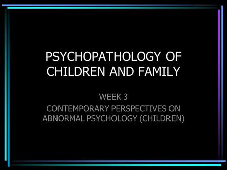 PSYCHOPATHOLOGY OF CHILDREN AND FAMILY WEEK 3 CONTEMPORARY PERSPECTIVES ON ABNORMAL PSYCHOLOGY (CHILDREN)