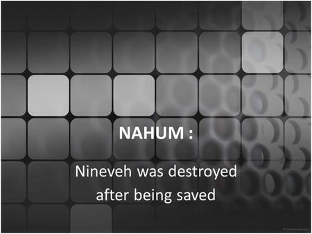 NAHUM : Nineveh was destroyed after being saved. Introduction Do you ever wonder what the point is for reading books of the Bible that primarily contain.
