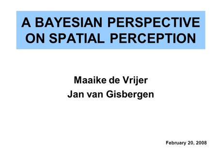 A BAYESIAN PERSPECTIVE ON SPATIAL PERCEPTION Maaike de Vrijer Jan van Gisbergen February 20, 2008.