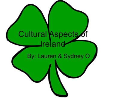 Cultural Aspects of Ireland By: Lauren & Sydney O.