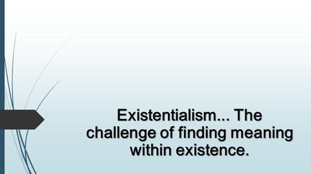Existentialism... The challenge of finding meaning within existence.
