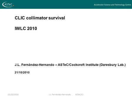 CLIC collimator survival IWLC 2010 J.L. Fernández-Hernando – ASTeC/Cockcroft Institute (Daresbury Lab.) 21/10/2010 J.L. Fernández-HernandoASTeC/CI21/10/2010.