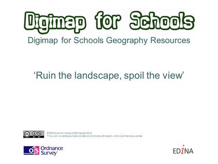 Digimap for Schools Geography Resources ‘Ruin the landscape, spoil the view’ © EDINA at University of Edinburgh 2013 This work is licensed under a Creative.
