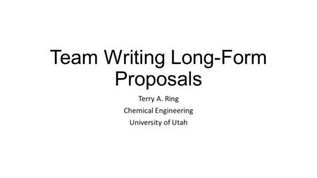 Team Writing Long-Form Proposals Terry A. Ring Chemical Engineering University of Utah.