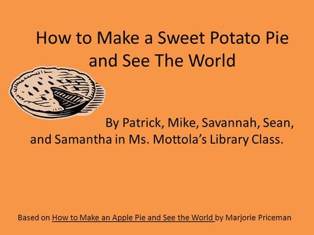 How to Make a Sweet Potato Pie and See The World Based on How to Make an Apple Pie and See the World by Marjorie Priceman By Patrick, Mike, Savannah, Sean,