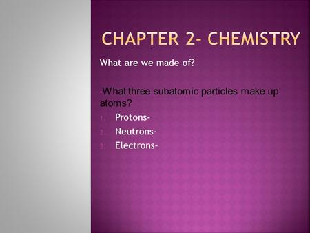 What are we made of? What three subatomic particles make up atoms? 1. Protons- 2. Neutrons- 3. Electrons-