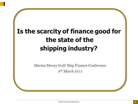0 © Marine Money Greece 2011 Is the scarcity of finance good for the state of the shipping industry? Marine Money Gulf Ship Finance Conference 9 th March.