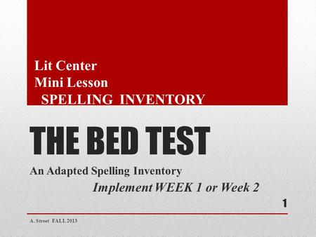 THE BED TEST An Adapted Spelling Inventory Implement WEEK 1 or Week 2 A. Street FALL 2013 1 Lit Center Mini Lesson SPELLING INVENTORY.