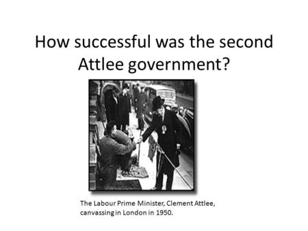 How successful was the second Attlee government? The Labour Prime Minister, Clement Attlee, canvassing in London in 1950.